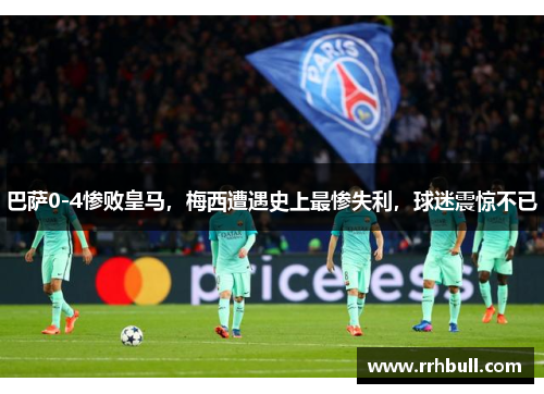 巴萨0-4惨败皇马，梅西遭遇史上最惨失利，球迷震惊不已