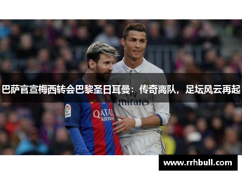 巴萨官宣梅西转会巴黎圣日耳曼：传奇离队，足坛风云再起