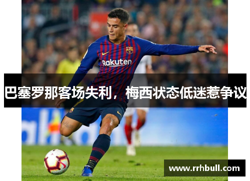 巴塞罗那客场失利，梅西状态低迷惹争议