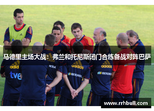马德里主场大战：弗兰和托尼斯闭门合练备战对阵巴萨