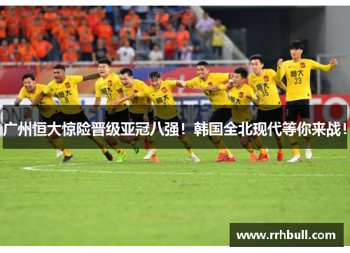 广州恒大惊险晋级亚冠八强！韩国全北现代等你来战！