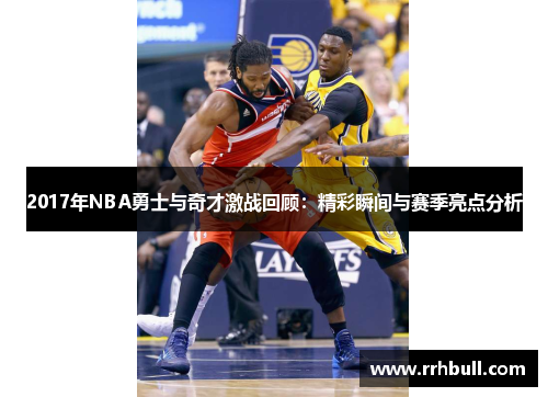2017年NBA勇士与奇才激战回顾:精彩瞬间与赛季亮点分析