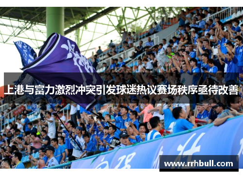 上港与富力激烈冲突引发球迷热议赛场秩序亟待改善