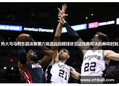 热火与马刺东部决赛第六场激战回顾球迷见证经典对决的巅峰时刻