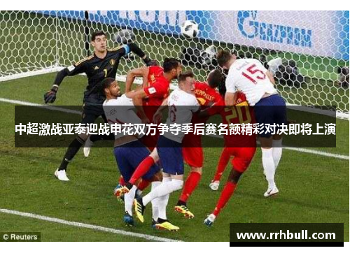 中超激战亚泰迎战申花双方争夺季后赛名额精彩对决即将上演