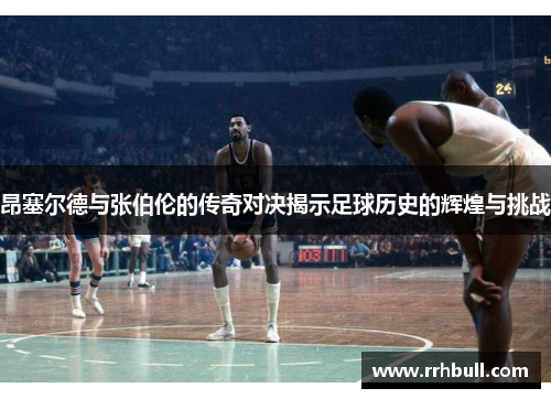 昂塞尔德与张伯伦的传奇对决揭示足球历史的辉煌与挑战