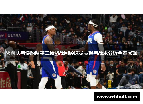 火箭队与快船队第二场激战回顾球员表现与战术分析全景展现